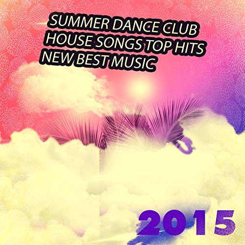 Summer Dance Club House Songs Top Hits New Best Music 2015 (85 Top of the Clubs Dance & Party Hits Just the Best Session Ibiza DJ) [Explicit]