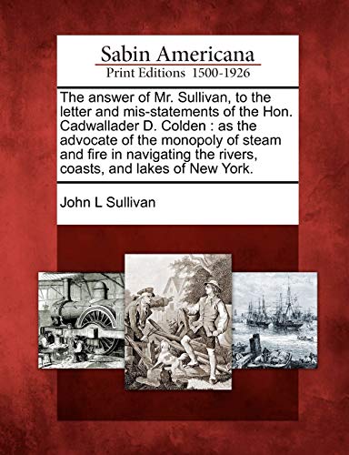 The answer of Mr. Sullivan, to the letter and mis-statements of the Hon. Cadwallader D. Colden: as the advocate of the monopoly of steam and fire in ... the rivers, coasts, and lakes of New York.