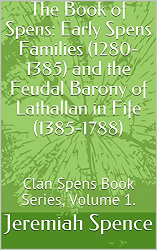 The Book of Spens: Early Spens Families (1280-1385) and the Feudal Barony of Lathallan in Fife (1385-1788): Clan Spens Book Series, Volume 1. (Clan Spens Book Series (2021)) (English Edition)
