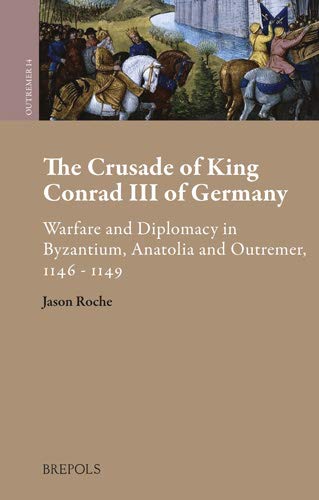 The Crusade of King Conrad III of Germany English: Warfare and Diplomacy in Byzantium, Anatolia and Outremer, 1146-1148: 13 (Outremer. Studies in the Crusades and the Latin East)