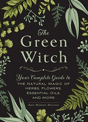 The Green Witch: Your Complete Guide to the Natural Magic of Herbs, Flowers, Essential Oils, and More (English Edition)