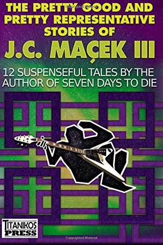 The Pretty Good and Pretty Representative Stories of J.C. Maçek III: 12 Suspenseful Tales by the Author of Seven Days to Die (A Jake Slater Mystery)