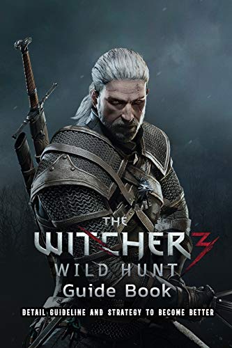The Witcher 3 Wild Hunt Guide Book: Detail Guideline and Strategy to Become Better: Tips and Tricks In The Witcher 3