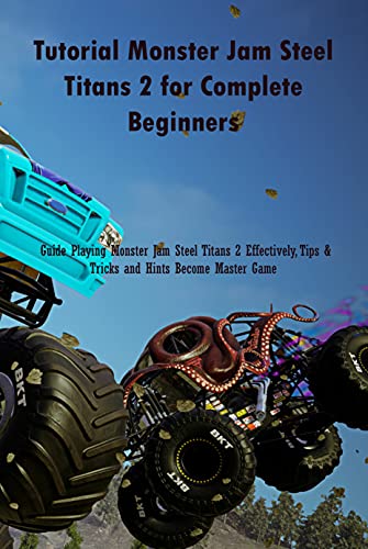 Tutorial Monster Jam Steel Titans 2 for Complete Beginners: Guide Playing Monster Jam Steel Titans 2 Effectively, Tips & Tricks and Hints Become Master Game (English Edition)