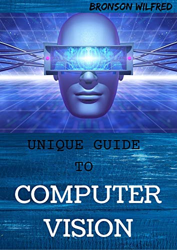 UNIQUE GUIDE TO COMPUTER VISION: An Explanation On Algorithms, Principle And Learning (English Edition)