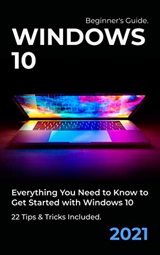 Windows 10: 2021 Beginner's Guide. Everything You Need to Know to Get Started with Windows 10. 22 Tips & Tricks Included (English Edition)