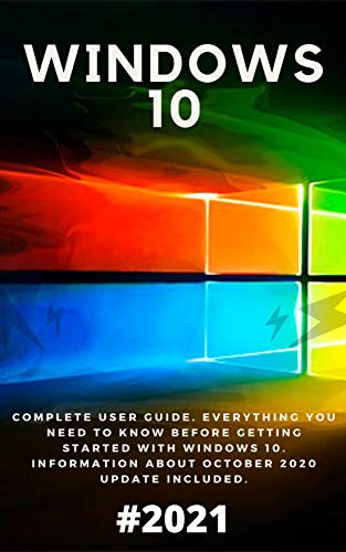 Windows 10: 2021 Complete User Guide. Everything You Need to Know Before Getting Started with Windows 10. Information About October 2020 Update Included (English Edition)