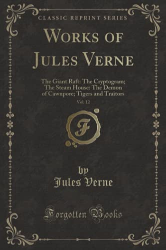 Works of Jules Verne, Vol. 12 (Classic Reprint): The Giant Raft: The Cryptogram; The Steam House: The Demon of Cawnpore; Tigers and Traitors