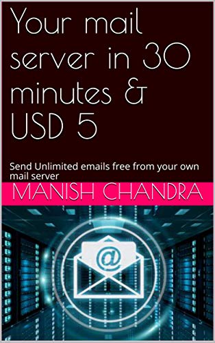 Your mail server in 30 minutes & USD 5: Send Unlimited emails free from your own mail server (English Edition)
