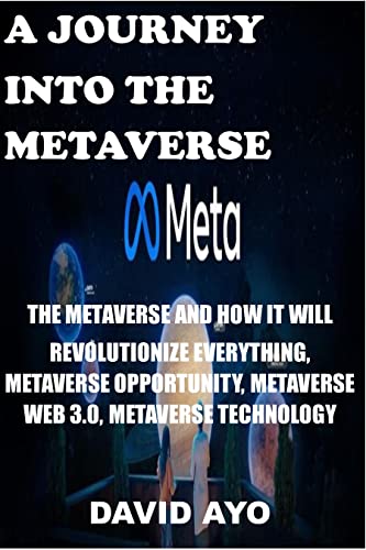 A JOURNEY INTO THE METAVERSE: THE METAVERSE AND HOW IT WILL REVOLUTIONIZE EVERYTHING, METAVERSE OPPORTUNITY, METAVERSE WEB 3.0, METAVERSE TECHNOLOGY (English Edition)