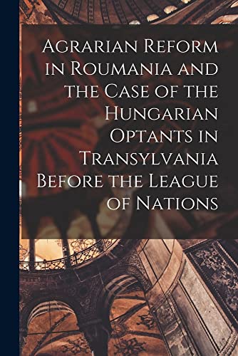 Agrarian Reform in Roumania and the Case of the Hungarian Optants in Transylvania Before the League of Nations