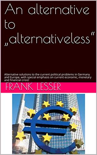 An alternative to „alternativeless“: Alternative solutions to the current political problems in Germany and Europe, with special emphasis on current economic, ... and financial crisis! (English Edition)