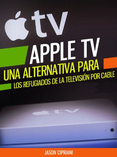 Apple TV: Una Alternativa Para Refugiados de la Televisión por Cable: Con consejos sobre “Uso compartido en casa”, la compra de contenido desde iTunes, aplicaciones gratuitas y más (tecnología)