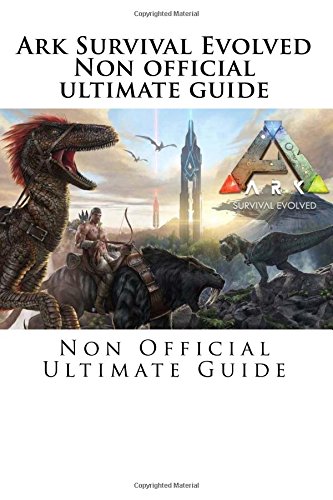 Ark Survival Evolved: Non Official Ultimate Guide