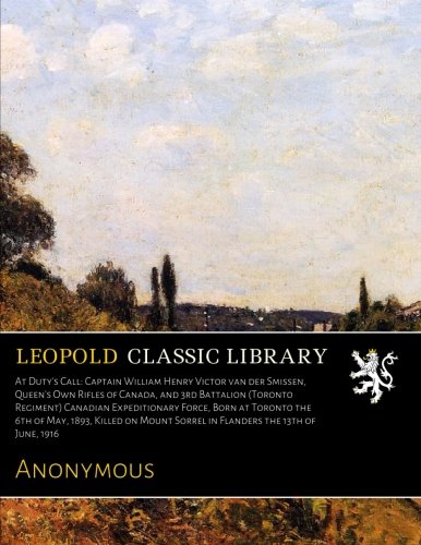 At Duty's Call: Captain William Henry Victor Van der Smissen, Queen's Own Rifles of Canada, and 3rd Battalion Canadian Expeditionary Force, killed on Mount Sorrel in Flanders  13th of June, 1916