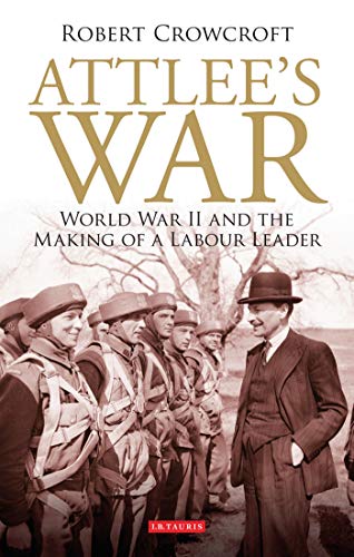 Attlee's War: World War II and the Making of a Labour Leader: 41 (International Library of Twentieth Century History)