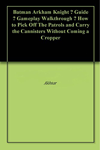 Batman Arkham Knight – Guide – Gameplay Walkthrough – How to Pick Off The Patrols and Carry the Cannisters Without Coming a Cropper (English Edition)