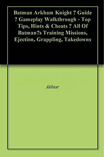 Batman Arkham Knight – Guide – Gameplay Walkthrough - Top Tips, Hints & Cheats – All Of Batman’s Training Missions, Ejection, Grappling, Takedowns (English Edition)
