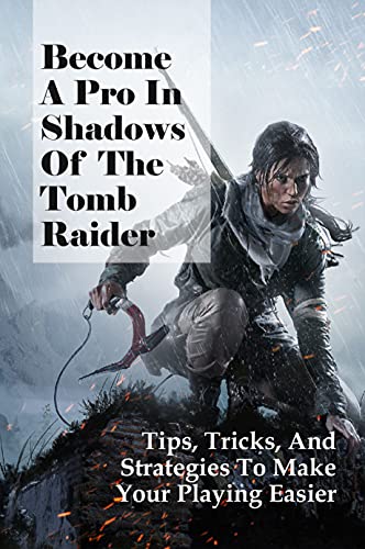 Become A Pro In Shadows Of The Tomb Raider: Tips, Tricks, And Strategies To Make Your Playing Easier: Discovering Extraordinary Hidden Tombs (English Edition)
