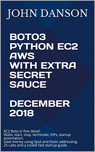 BOTO3 PYTHON EC2 AWS With Extra Secret Sauce December 2018: EC2 Boto in fine detail. Startup guide. Save money using Spot + Static addressing. 25 Labs ... terminate, EIPs, more... (English Edition)