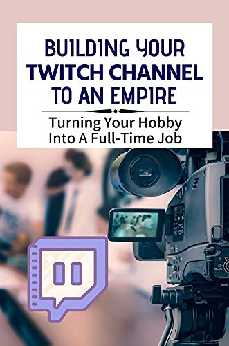 Building Your Twitch Channel To An Empire: Turning Your Hobby Into A Full-Time Job: Starting A Twitch Channel (English Edition)