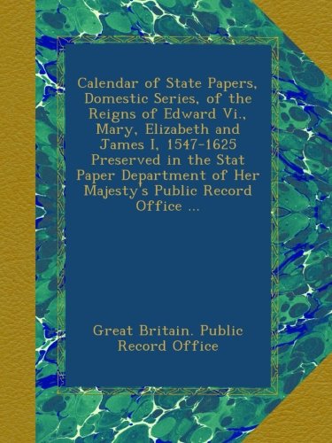 Calendar of State Papers, Domestic Series, of the Reigns of Edward Vi., Mary, Elizabeth and James I, 1547-1625 Preserved in the Stat Paper Department of Her Majesty's Public Record Office ...