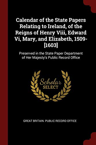Calendar of the State Papers Relating to Ireland, of the Reigns of Henry Viii, Edward Vi, Mary, and Elizabeth, 1509-[1603]: Preserved in the State ... of Her Majesty's Public Record Office