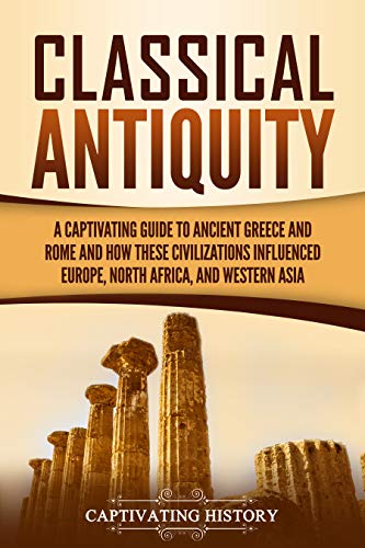 Classical Antiquity: A Captivating Guide to Ancient Greece and Rome and How These Civilizations Influenced Europe, North Africa, and Western Asia (Captivating History) (English Edition)