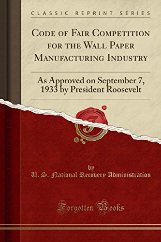 Code of Fair Competition for the Wall Paper Manufacturing Industry: As Approved on September 7, 1933 by President Roosevelt (Classic Reprint)