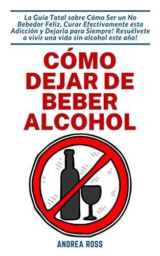 Cómo dejar de beber alcohol: La Guía Total sobre Cómo Ser un No Bebedor Feliz, Curar Efectivamente esta Adicción y Dejarla para Siempre! Resuélvete a vivir una vida sin alcohol este año!