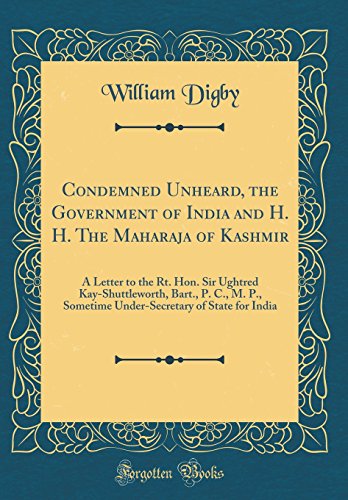 Condemned Unheard, the Government of India and H. H. The Maharaja of Kashmir: A Letter to the Rt. Hon. Sir Ughtred Kay-Shuttleworth, Bart., P. C., M. ... of State for India (Classic Reprint)