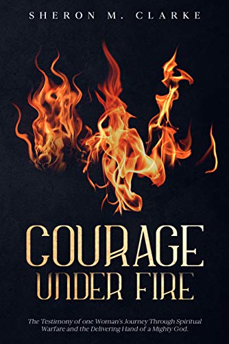 Courage Under Fire: The Testimony of one Woman's Journey Through Spiritual Warfare and the Delivering Hand of a Mighty God. (English Edition)