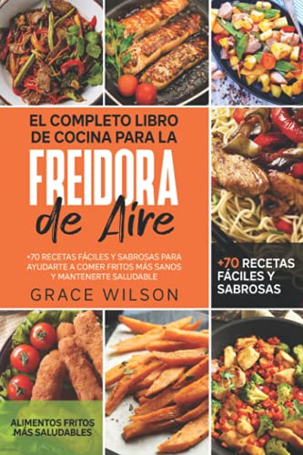 El Completo Libro de Cocina para la Freidora de Aire: +70 Recetas Fáciles y Sabrosas para ayudarte a Comer Fritos más Sanos y Mantenerte Saludable