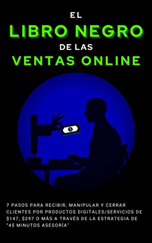 El Libro Negro de las Ventas Online: 7 pasos para recibir, manipular y cerrar clientes por Productos Digitales/Servicios de $247, $497 o más a través de la estrategia de “45 Minutos de Asesoría”