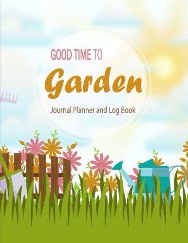Good Time To Garden Journal Planner and Log Book: Gardening Journal Notebook For Yearly, Monthly & Seasoning Planning, Calendar, Manage Finance ... Seeding Vegetables Fruits Herbs Tree Plant)