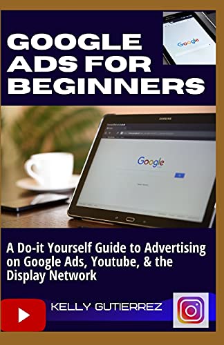 GOOGLE ADS FOR BEGINNERS: A Do-It-Yourself Guide to Advertising on Google Ads, YouTube, & the Display Network