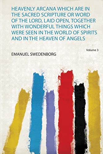 Heavenly Arcana Which Are in the Sacred Scripture or Word of the Lord, Laid Open, Together With Wonderful Things Which Were Seen in the World of Spirits and in the Heaven of Angels (1)