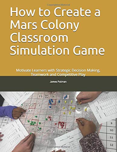 How to Create a Mars Colony Classroom Simulation Game: Motivate Learners with Strategic Decision Making, Teamwork and Competitive Play