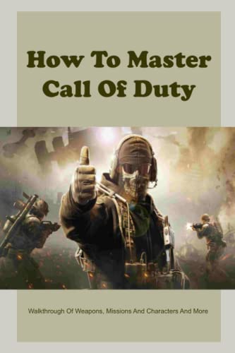 How To Master Call Of Duty: Walkthrough Of Weapons, Missions And Characters And More: Call Of Duty Game Guide