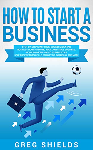 How to Start a Business: Step-By-Step Start from Business Idea and Business Plan to Having Your Own Small Business, Including Home-Based Business Tips, ... LLC, Marketing and More (English Edition)