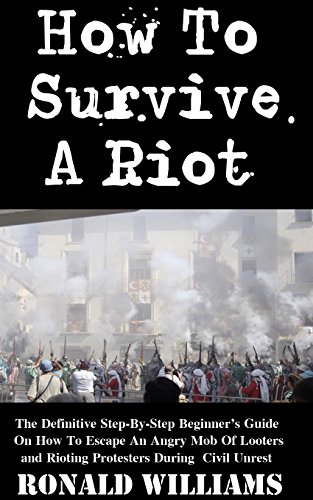 How To Survive A Riot: The Definitive Step-By-Step Beginner's Guide On How To Escape An Angry Mob Of Looters And Rioting Protesters During Civil Unrest (English Edition)