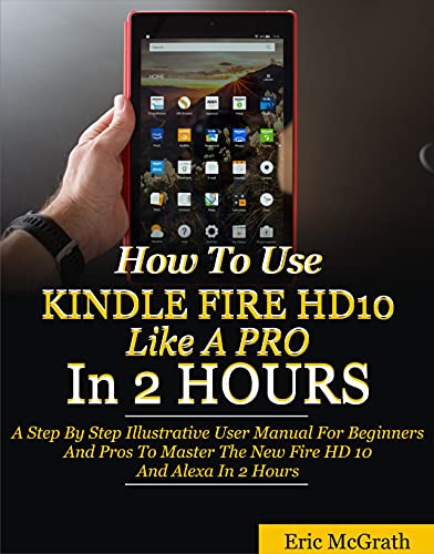 How To Use Kindle Fire HD 10 Like A Pro In 2 Hours: A Step By Step Illustrative User Manual For Beginners And Pros To Master The New Fire HD 10 And Alexa In 2 Hours (English Edition)