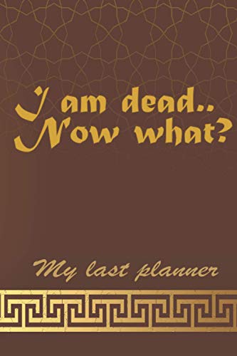 I am Dead Now What?: My Last Planner, A Simple And Elegant Journal For Your Last Wishes To Organize Everything You Loved Ones Need To Know. (Better Version)