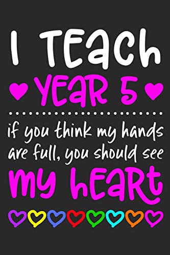 I Teach Year 5: If You Think My Hands Are Full You Should See My Heart - 100 Page Journal - Gift Idea For Awesome Teachers Who Love Their Students - ... Classroom Or Journal Writing At Home 6” x 9”