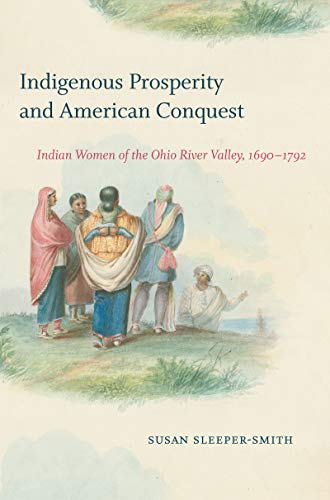 Indigenous Prosperity and American Conquest: Indian Women of the Ohio River Valley, 1690-1792 (Published by the Omohundro Institute of Early American ... and the University of North Carolina Press)