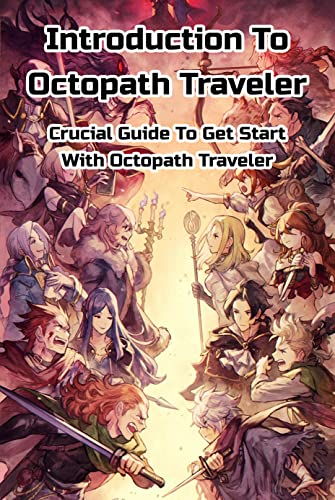 Introduction To Octopath Traveler: Crucial Guide To Get Start With Octopath Traveler: Hơ To Play Octopath Traveler (English Edition)