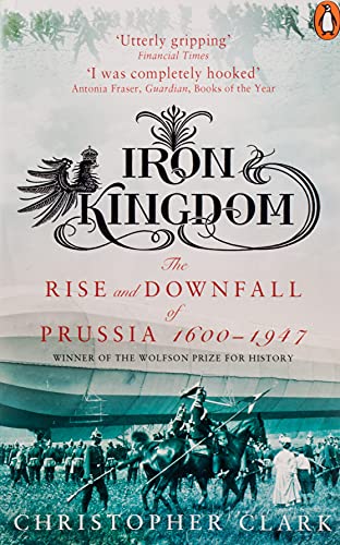 Iron Kingdom: The Rise and Downfall of Prussia, 1600-1947
