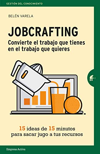 Jobcrafting. Convierte el trabajo que tienes en el trabajo que quieres: Quince ideas de quince minutos para sacar jugo a tus recursos (Gestión del conocimiento)