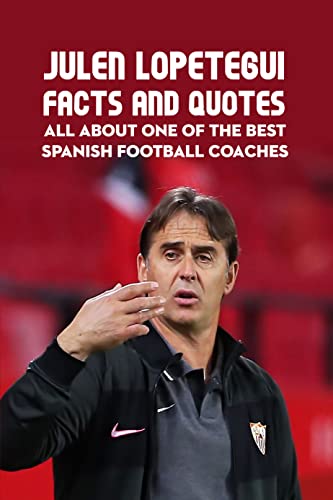 Julen Lopetegui Facts and Quotes: All about One of The Best Spanish Football Coaches: All About Julen Lopetegui (English Edition)