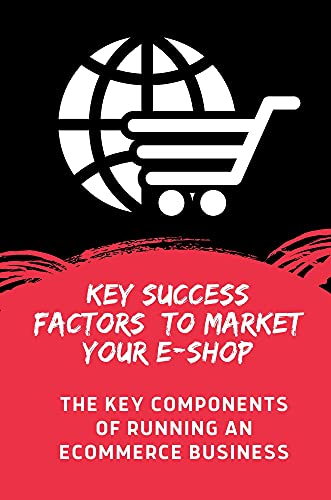 Key Success Factors To Market Your E-Shop: The Key Components Of Running An Ecommerce Business: E-Commerce Meaning (English Edition)